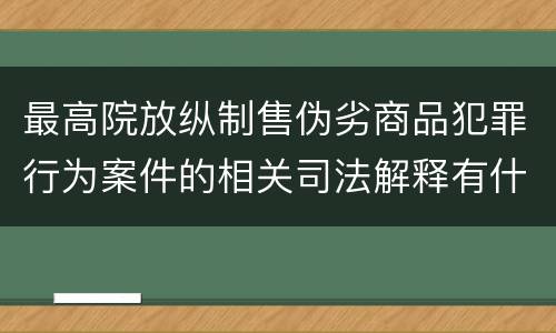 最高院放纵制售伪劣商品犯罪行为案件的相关司法解释有什么重要规定
