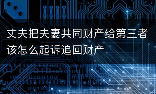 丈夫把夫妻共同财产给第三者该怎么起诉追回财产