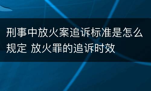 刑事中放火案追诉标准是怎么规定 放火罪的追诉时效