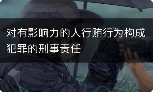 对有影响力的人行贿行为构成犯罪的刑事责任