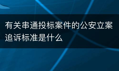 有关串通投标案件的公安立案追诉标准是什么