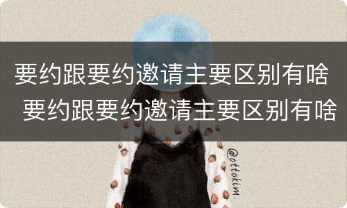 要约跟要约邀请主要区别有啥 要约跟要约邀请主要区别有啥不一样