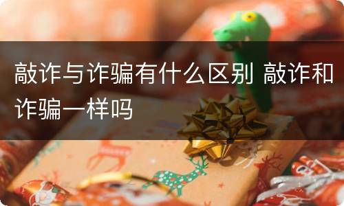 敲诈与诈骗有什么区别 敲诈和诈骗一样吗