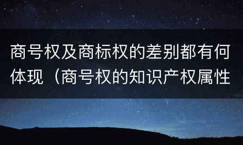 商号权及商标权的差别都有何体现（商号权的知识产权属性）