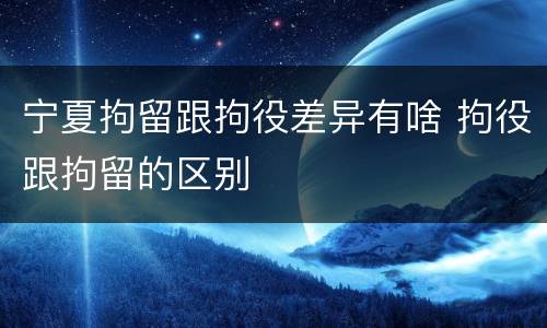 宁夏拘留跟拘役差异有啥 拘役跟拘留的区别