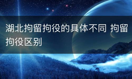 湖北拘留拘役的具体不同 拘留拘役区别