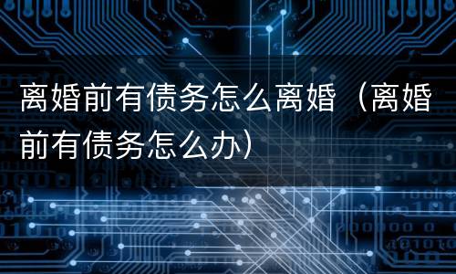 离婚前有债务怎么离婚（离婚前有债务怎么办）