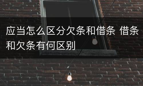 应当怎么区分欠条和借条 借条和欠条有何区别