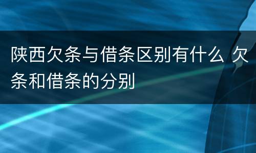 陕西欠条与借条区别有什么 欠条和借条的分别