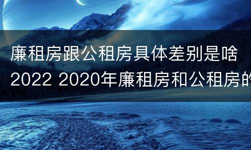 廉租房跟公租房具体差别是啥2022 2020年廉租房和公租房的区别