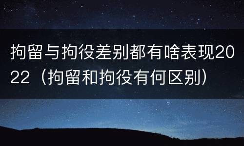 拘留与拘役差别都有啥表现2022（拘留和拘役有何区别）