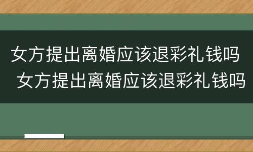 女方提出离婚应该退彩礼钱吗 女方提出离婚应该退彩礼钱吗