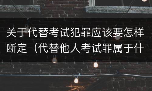 关于代替考试犯罪应该要怎样断定（代替他人考试罪属于什么类犯罪）