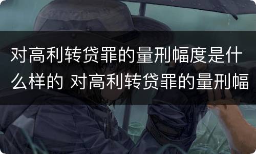 对高利转贷罪的量刑幅度是什么样的 对高利转贷罪的量刑幅度是什么样的标准