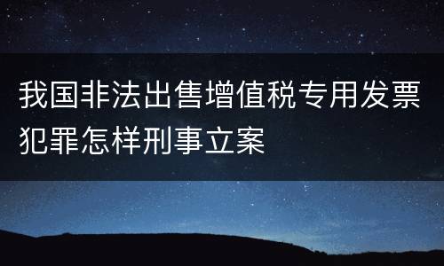 我国非法出售增值税专用发票犯罪怎样刑事立案