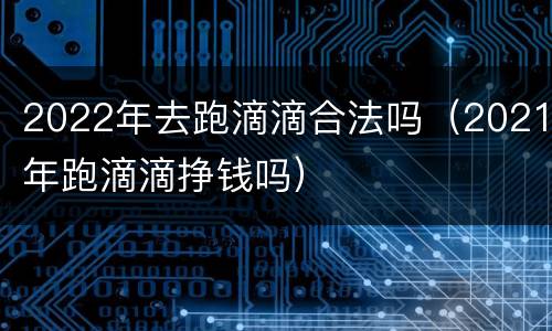 2022年去跑滴滴合法吗（2021年跑滴滴挣钱吗）