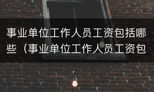 事业单位工作人员工资包括哪些（事业单位工作人员工资包括哪些项目）