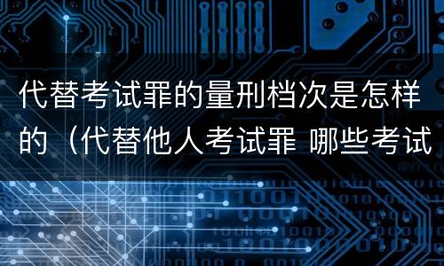 代替考试罪的量刑档次是怎样的（代替他人考试罪 哪些考试）