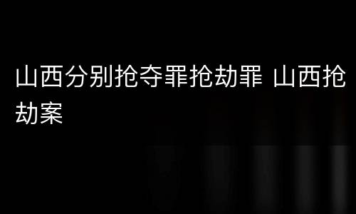 山西分别抢夺罪抢劫罪 山西抢劫案
