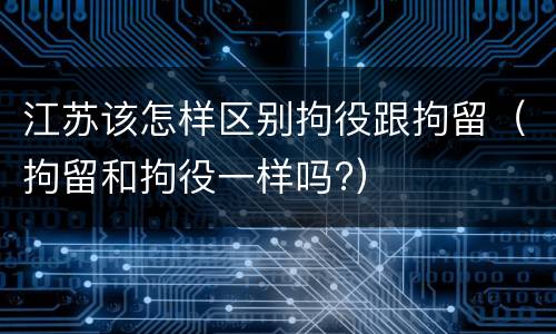 江苏该怎样区别拘役跟拘留（拘留和拘役一样吗?）