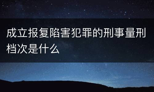 成立报复陷害犯罪的刑事量刑档次是什么