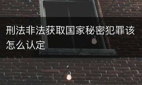 刑法非法获取国家秘密犯罪该怎么认定