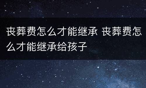 丧葬费怎么才能继承 丧葬费怎么才能继承给孩子