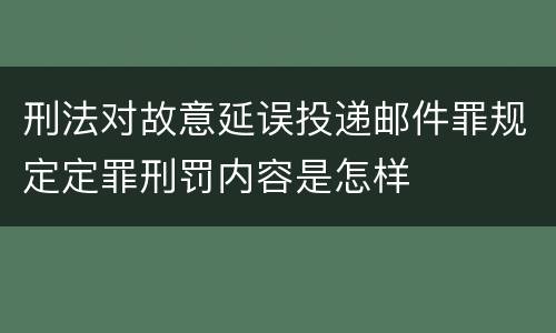 刑法对故意延误投递邮件罪规定定罪刑罚内容是怎样