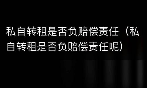 私自转租是否负赔偿责任（私自转租是否负赔偿责任呢）