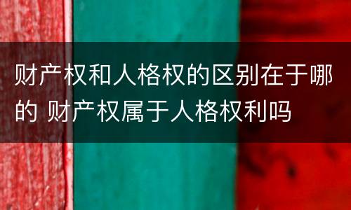 财产权和人格权的区别在于哪的 财产权属于人格权利吗