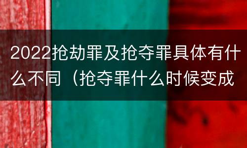 2022抢劫罪及抢夺罪具体有什么不同（抢夺罪什么时候变成抢劫罪）