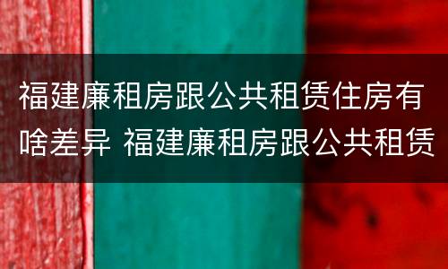 福建廉租房跟公共租赁住房有啥差异 福建廉租房跟公共租赁住房有啥差异嘛