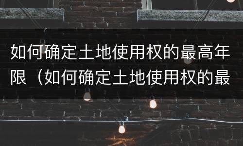 如何确定土地使用权的最高年限（如何确定土地使用权的最高年限）