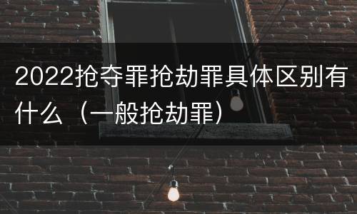 2022抢夺罪抢劫罪具体区别有什么（一般抢劫罪）