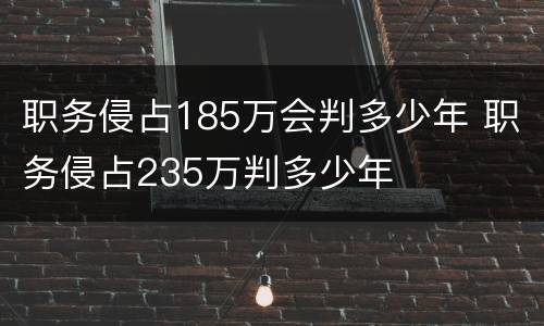 职务侵占185万会判多少年 职务侵占235万判多少年