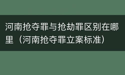 河南抢夺罪与抢劫罪区别在哪里（河南抢夺罪立案标准）