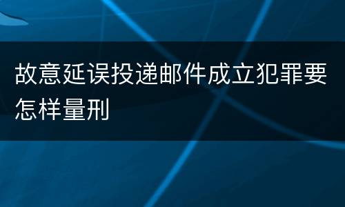 故意延误投递邮件成立犯罪要怎样量刑