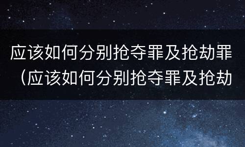 应该如何分别抢夺罪及抢劫罪（应该如何分别抢夺罪及抢劫罪）
