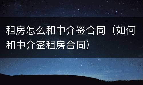 租房怎么和中介签合同（如何和中介签租房合同）