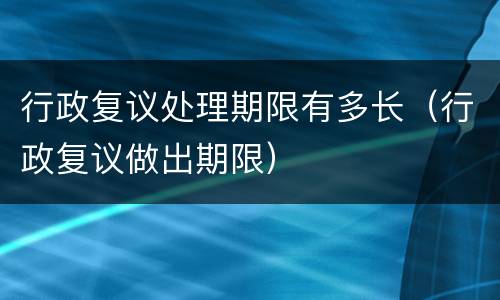 行政复议处理期限有多长（行政复议做出期限）
