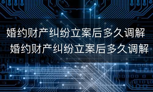 婚约财产纠纷立案后多久调解 婚约财产纠纷立案后多久调解完