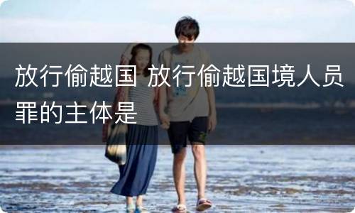 放行偷越国 放行偷越国境人员罪的主体是
