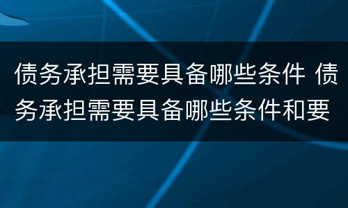 债务承担需要具备哪些条件 债务承担需要具备哪些条件和要求
