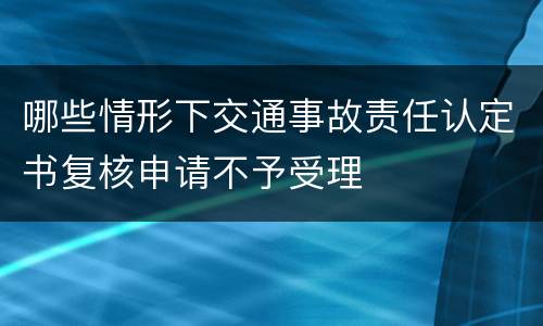 哪些情形下交通事故责任认定书复核申请不予受理