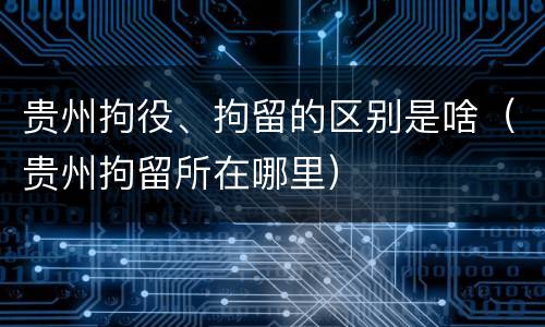 贵州拘役、拘留的区别是啥（贵州拘留所在哪里）