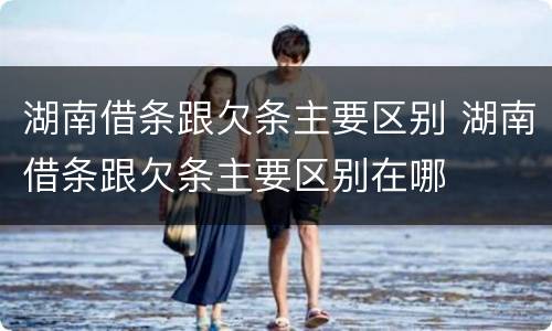 湖南借条跟欠条主要区别 湖南借条跟欠条主要区别在哪