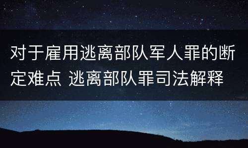 对于雇用逃离部队军人罪的断定难点 逃离部队罪司法解释