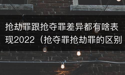 抢劫罪跟抢夺罪差异都有啥表现2022（抢夺罪抢劫罪的区别）