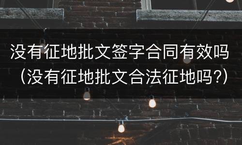 没有征地批文签字合同有效吗（没有征地批文合法征地吗?）