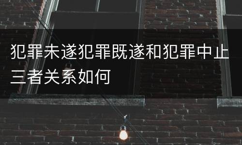 犯罪未遂犯罪既遂和犯罪中止三者关系如何